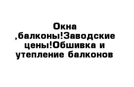 Окна ,балконы!Заводские цены!Обшивка и утепление балконов